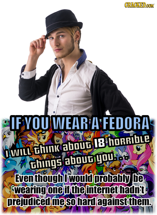 CRACKEDOON IF YOU WEAR A FEDORA IB HORRIBLE THink About I WILL youoo things aboug Even though would probably be wearing one if the internet hadn't pre