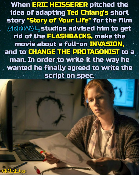 When ERIC HEISSERER pitched the idea of adapting Ted Chiang's short story Story of Your Life for the film ARRIVAL, studios advised him to get rid of