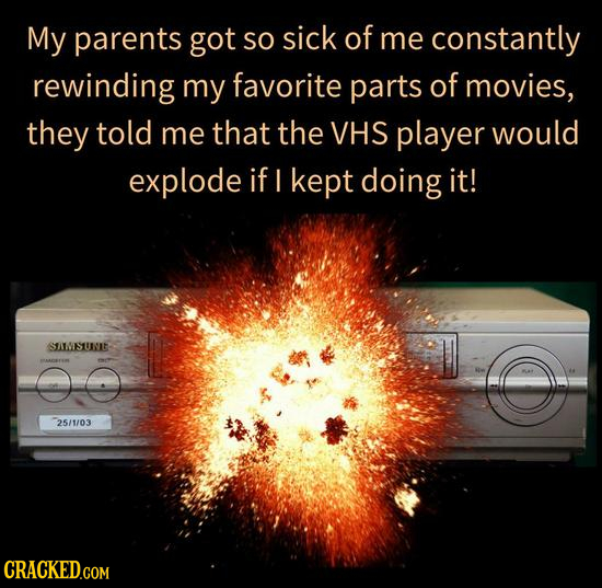 My parents got SO sick of me constantly rewinding my favorite parts of movies, they told me that the VHS player would explode if I kept doing it! SAWI