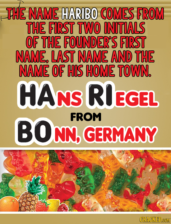THE NAME HARIBO COMES FROM THE FIRST TWO INITIALS OF THE FOUNDER'S FIRST NAME, LAST NAME AND THE NAME OF HIS HOME TOWN. HANS RIEGEL FROM BON NN, GERMA