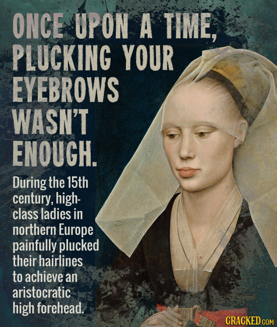 ONCE UPON A TIME, PLUCKING YOUR EYEBROWS WASN'T ENOUGH. During the 15th century, high- class ladies in northern Europe painfully plucked their hairlin