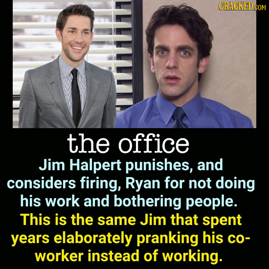 the office Jim Halpert punishes, and considers firing, Ryan for not doing his work and bothering people. This is the same Jim that spent years elabora