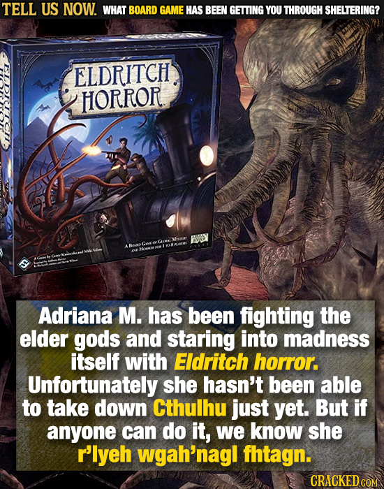 TELL US NOW. WHAT BOARD GAME HAS BEEN GETTING YOU THROUGH SHELTERING? ELDRITCH HORROR NOY o QLLR GAM OARS B Adriana M. has been fighting the elder god