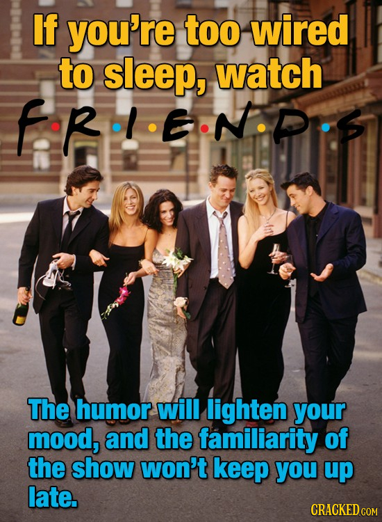 If you're too wired to sleep, watch fRI ENPIS The humor will lighten your mood, and the familiarity of the show won't keep you up late.