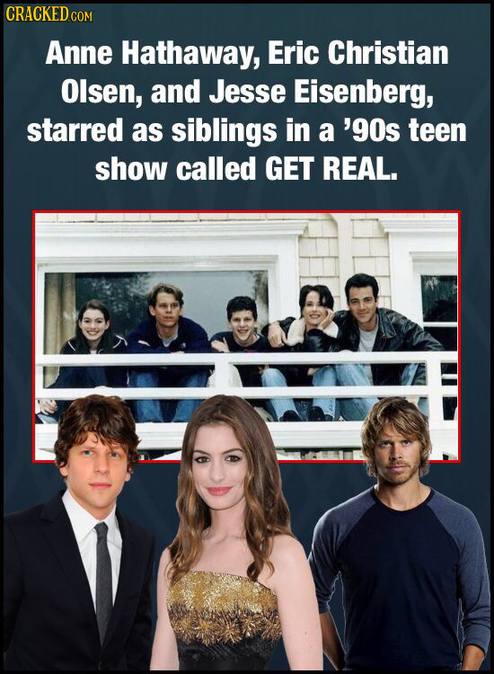 CRACKED c COM Anne Hathaway, Eric Christian Olsen, and Jesse Eisenberg, starred as siblings in a 'gOs teen show called GET REAL.