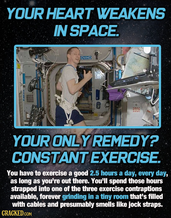 YOUR HEART WEAKENS IN SPACE. OVHD 0 YOUR ONLY REMEDY? CONSTANT EXERCISE. You have to exercise a good 2.5 hours a day, every day, as long as you're out