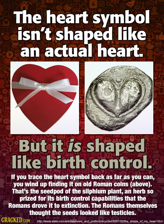 The heart symbol isn't shaped like an actual heart. But it As shaped like birth control. If you trace the heart symbol back as far as you can, you win