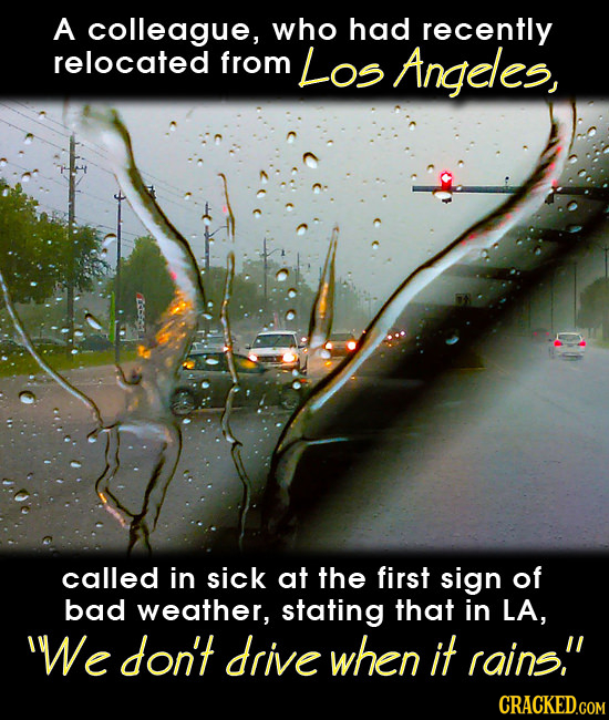 A colleague, who had recently relocated from Los Angeles, called in sick at the first sign of bad weather, stating that in LA, e don't drive when it