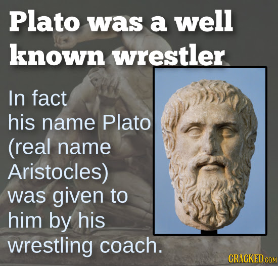 Plato was a well known wrestler In fact his name Plato (real name Aristocles) was given to him by his wrestling coach. CRACKED 