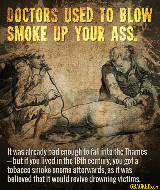 DOCTORS USED TO BLOW SMOKE UP YOUR ASS. It was already bad enough to fall into the Thames -but if you lived in the 18th century, you got a tobacco smo