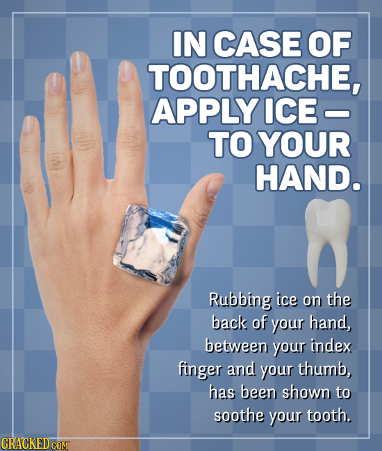 IN CASE OF TOOTHACHE, APPLY ICE TO YOUR HAND. Rubbing ice on the back of your hand, between your index finger and your thumb, has been shown to soothe