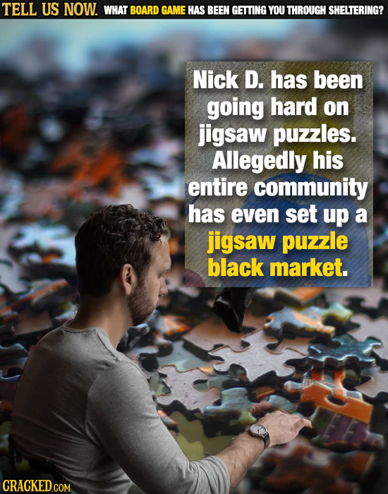 TELL US NOW. WHAT BOARD GAME HAS BEEN GETTING YOU THROUGH SHELTERING? Nick D. has been going hard on jigsaw puzzles. Allegedly his entire community ha