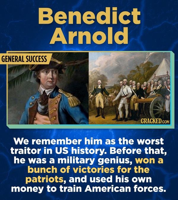 Benedict Arnold GENERAL SUCCESS We remember him as the worst traitor in US history. Before that, he was a military genius, won a bunch of victories fo