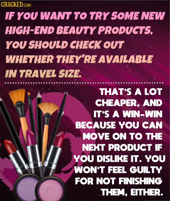 CRACKEDco COM IF YOU WANT TO TRY SOME NEW HIGH-END BEAUTY PRODUCTS, You SHOULD CHECK OUT WHETHER THEY'RE AVAILABLE IN TRAVEL SIZE. THAT'S A LOT CHEAPE
