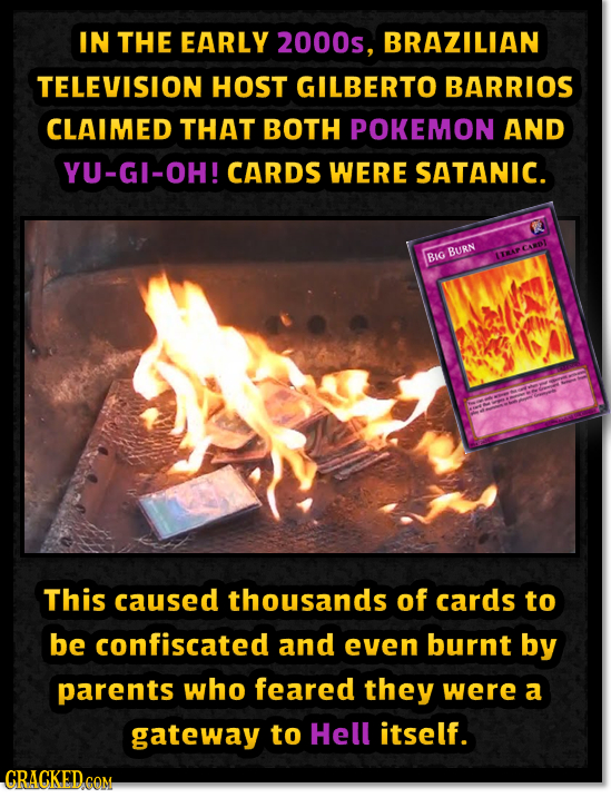IN THE EARLY 2000s, BRAZILIAN TELEVISION HOST GILBERTO BARRIOS CLAIMED THAT BOTH POKEMON AND YU-GI-OH! CARDS WERE SATANIC. BURN BIG 1TAP This caused t