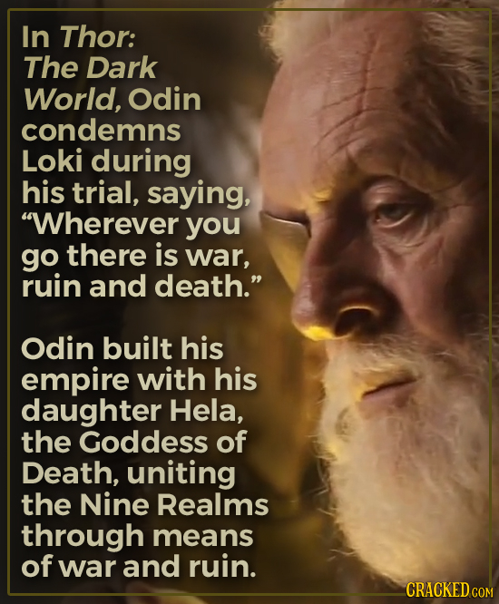 In Thor: The Dark World, Odin condemns Loki during his trial, saying, Wherever you go there is war, ruin and death. Odin built his empire with his d