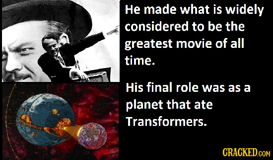 He made what is widely considered to be the greatest movie of all time. His final role was as a planet that ate Transformers. CRACKED.COM