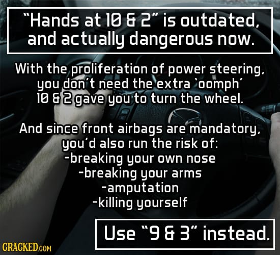 Hands at 10 &2 is outdated, and actually dangerous now. With the proliferation of power steering. you don't need the extra oomph 10 & 2 gave you to