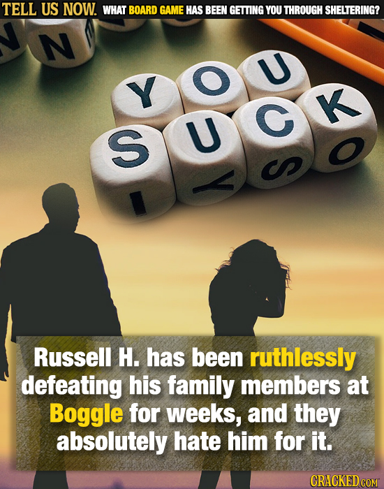TELL US NOW. WHAT BOARD GAME HAS BEEN GETTING YOU THROUGH SHELTERING? N U Y G K S U Russell H. has been ruthlessly defeating his family members at Bog