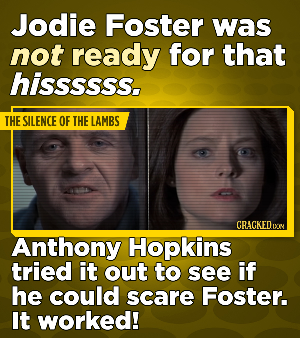 Jodie Foster was not ready for that hissssss, THE SILENCE OF THE LAMBS CRACKED.COM Anthony Hopkins tried it out to see if he could scare Foster. It worked!