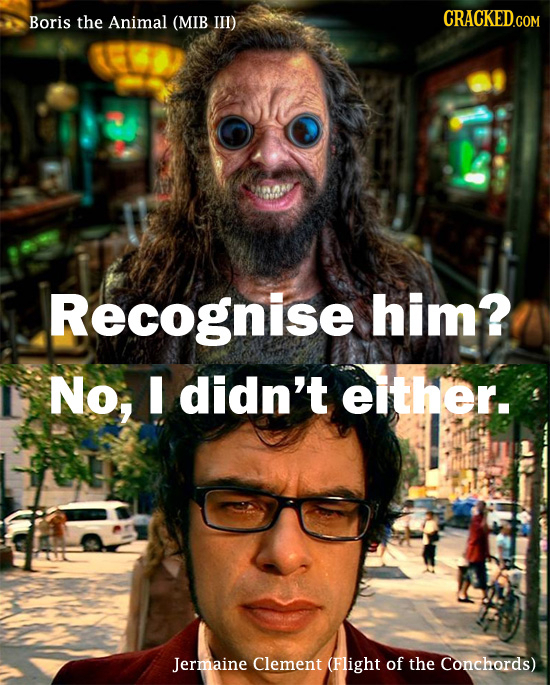 the Animal III) Boris (MIB Recognise him? No, I didn't elther. Jermaine Clement (Flight of the Conchords)