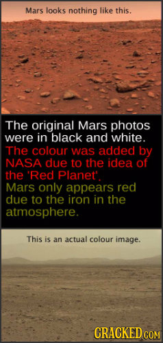 Mars looks nothing like this. The original Mars photos were in black and white. The colour was added by NASA due to the idea of the 'Red Planet. Mars