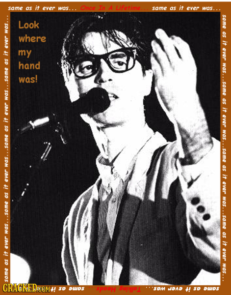 same Os it ever was... Once In A Lifetime... same as it was... same Look was where it av my ever hand wOS. was! .some sa as wOs it ever ever it was. a