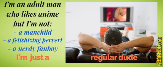 I'm an adult man who likes anime but I'm not: -a manchild -a fetishizing pervert - a nerdy fanboy I'm just a regular dude CRACKEDCONT