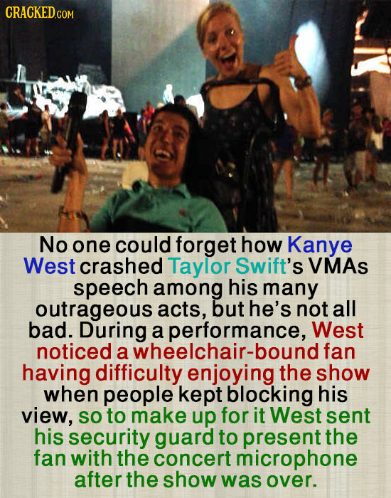 CRACKED.COM No one could forget how Kanye West crashed Taylor Swift's VMAs speech among his many outrageous acts, but he's not all bad. During a perfo