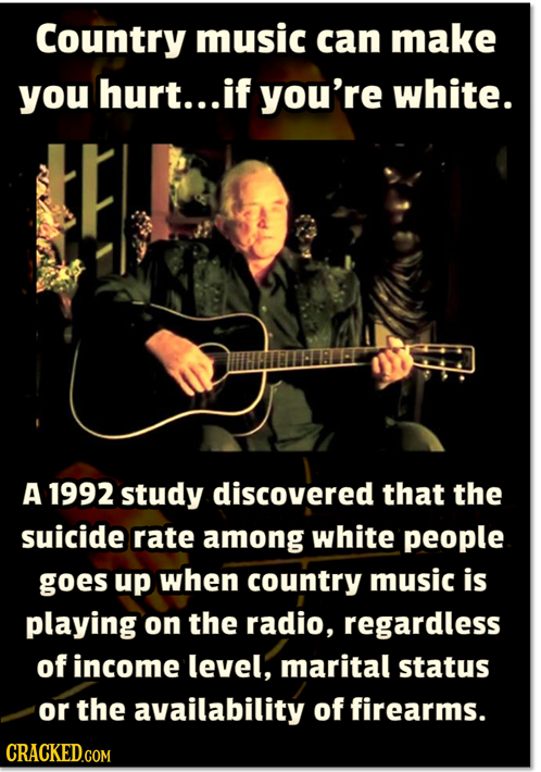 Country music can make you hurt... if you're white. A 1992 study discovered that the suicide rate among white people goes up when country music is pla