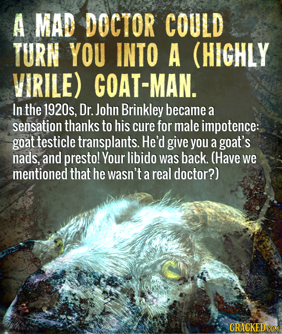 A MAD DOCTOR COULD TURN YOU INTO A (HICHLY VIRILE) GOAT-MAN. In the 1920s, Dr. John Brinkley became a sensation thanks to his cure for male impotence: