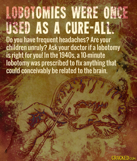 LOBOTOMIES WERE ONCE USED AS A CURE-ALL. Do you have frequent headaches? Are your children unruly? Ask your doctor if a lobotomy is right for you! In