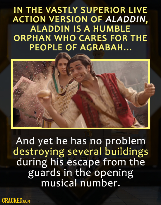 IN THE VASTLY SUPERIOR LIVE ACTION VERSION OF ALADDIN, ALADDIN IS A HUMBLE ORPHAN WHO CARES FOR THE PEOPLE OF AGRABAH... And yet he has no problem des