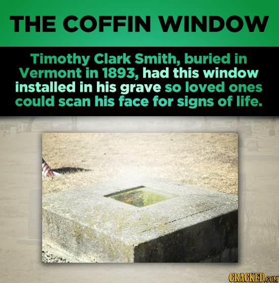 THE COFFIN WINDOW Timothy Clark Smith, buried in Vermont in 1893, had this window installed in his grave so loved ones could scan his face for signs o