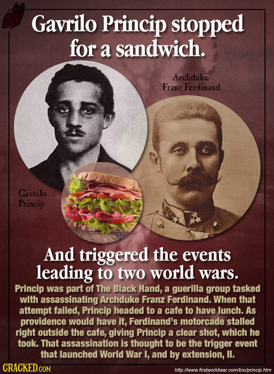 Gavrilo Princip stopped for a sandwich. Archdukc Franz Ferdinand Gavrilo Princip And triggered the events leading to two world wars. Princip was part 