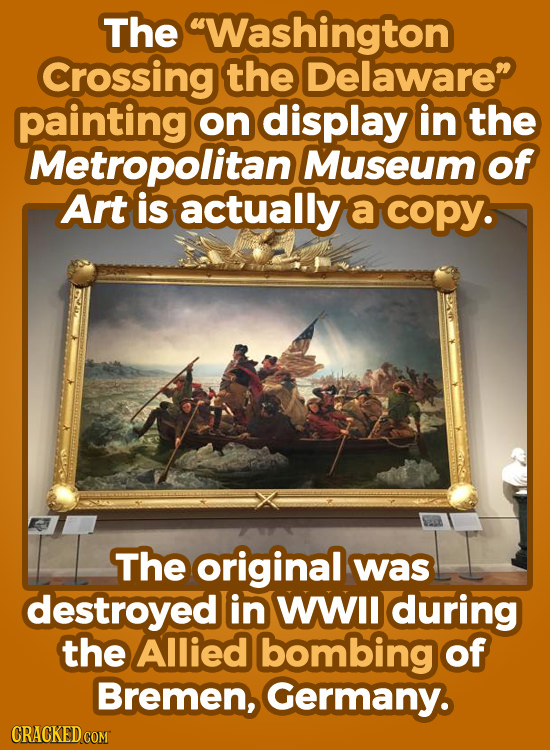 The Washington Crossing the Delaware painting on display in the Metropolitan Museum of Art is actually a coPY. The original was destroyed in WII duri