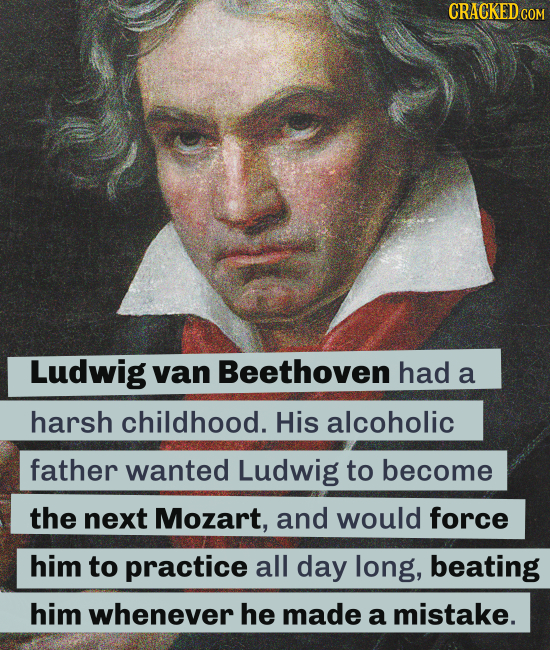 CRACKEDcO Ludwig van Beethoven had a harsh childhood. His alcoholic father wanted Ludwig to become the next Mozart, and would force him to practice al