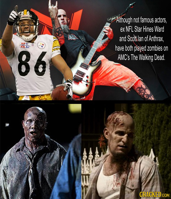 Although not famous actors, ex NFL Star Hines Ward and Scott lan of Anthrax, 86 have both played zombies on AMC'S The Walking Dead. CRACKED.COM