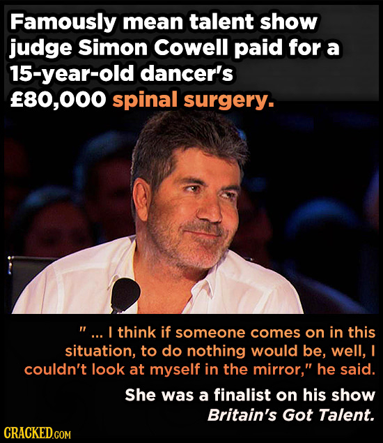 Famously mean talent show judge Simon cowell paid for a 15-year-old dancer's 000 spinal surgery. ... I think if someone comes on in this situation, t