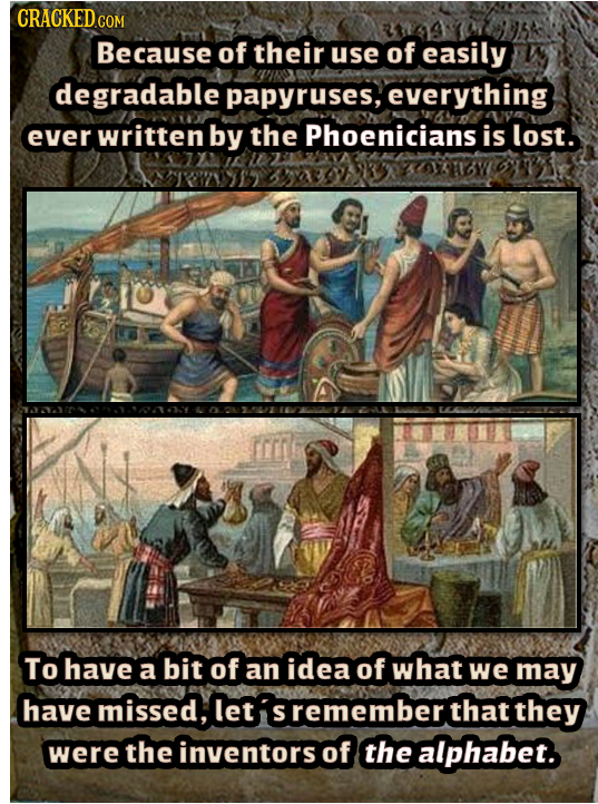 CRACKEDo COM Because of their use of easily degradable papyruses, everything ever written by the Phoenicians is lost. To have a bit of an idea of what