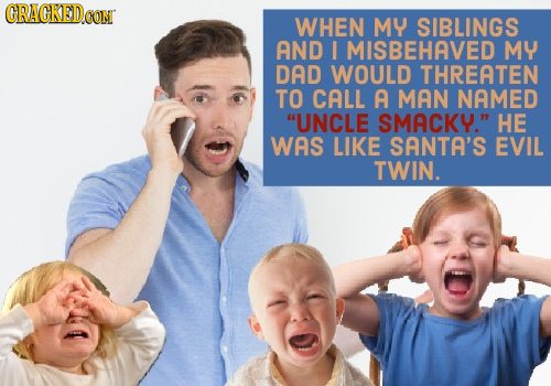 CRACKED CONT WHEN MY SIBLINGS AND I MISBEHAVED MY DAD WOULD THREATEN TO CALL A MAN NAMED UNCLE SMACKY. HE WAS LIKE SANTA'S EVIL TWIN.