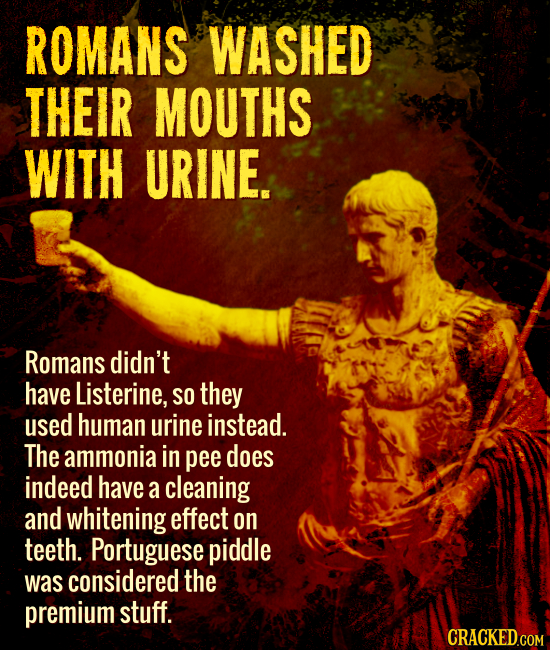 ROMANS WASHED THEIR MOUTHS WITH URINE. Romans didn't have Listerine, SO they used human urine instead. The ammonia in pee does indeed have a cleaning