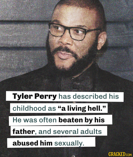 Tyler Perry has described his childhood as a living hell. He was often beaten by his father, and several adults abused him sexually. CRACKED COM