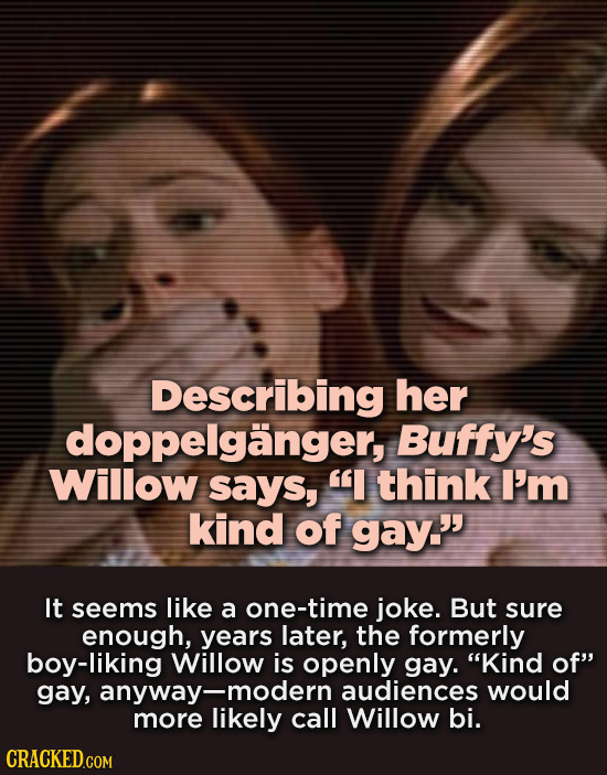 Describing her doppelganger, Buffy's Willow says, I think I'm kind of gay. It seems like a one-time joke. But sure enough, years later, the formerly