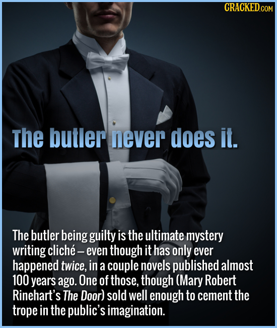 The butler never does it. The butler being guilty is the ultimate mystery writing cliche- even though it has only ever happened twice, in