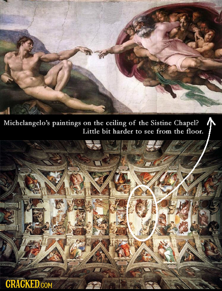 Michelangelo's paintings on the ceiling of the Sistine Chapel? Little biT harder to see from the floor. CRACKED COM