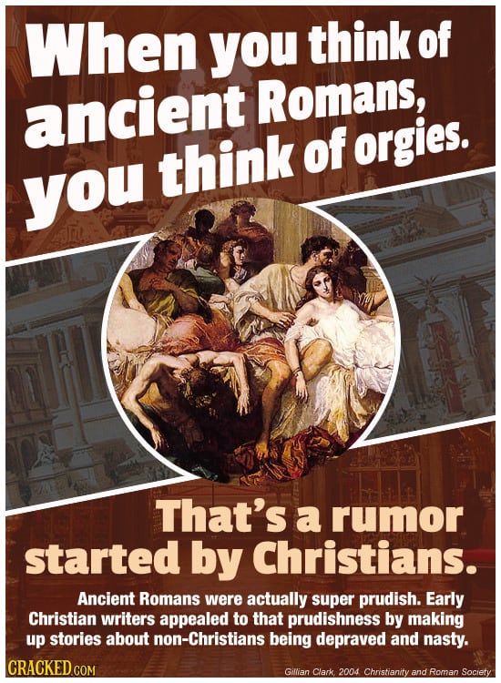 When you think of ancient Romans, think of orgies. you That's a rumor started by Christians. Ancient Romans were actually super prudish. Early Christi