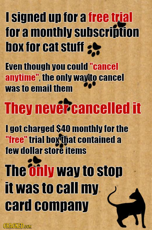 E signed up for a free trial for a monthly subscription box for cat stuff EveN though you could cancel anytime, the only wayto cancel was to email t