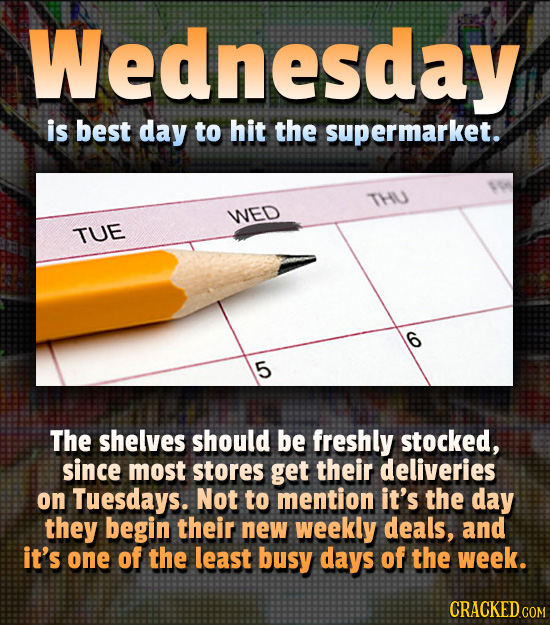 Wednesday is best day to hit the supermarket. THU WED TUE 5 The shelves should be freshly stocked, since most stores get their deliveries on Tuesdays.