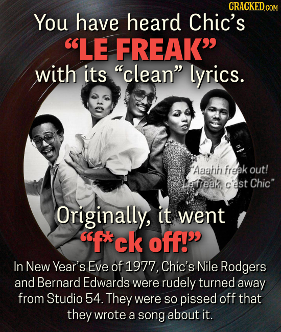 CRACKEDGO You have heard Chic's LE FREAK with its clean lyrics. Aaann freak out! ee ireak, c'est Chic Originally, it went fxck off! In New Year's Eve of 1977, Chic's Nile Rodgers and Bernard Edwards were rudely turned away from Studio 54. They were so pissed off that they wrote